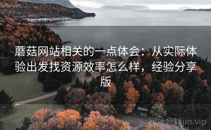 蘑菇网站相关的一点体会:从实际体验出发找资源效率怎么样,经验分享版 第2张 蘑菇网站相关的一点体会:从实际体验出发找资源效率怎么样,经验分享版 第2张