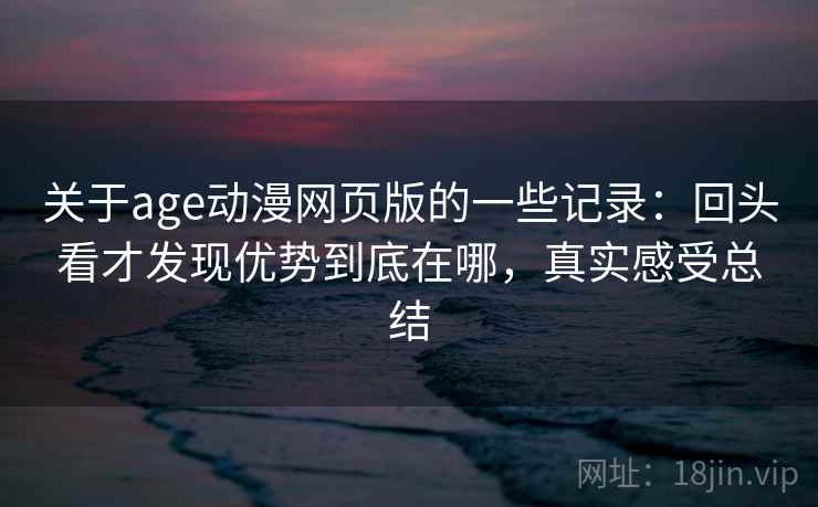 关于age动漫网页版的一些记录:回头看才发现优势到底在哪,真实感受总结