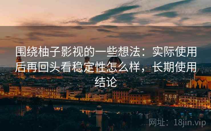 围绕柚子影视的一些想法：实际使用后再回头看稳定性怎么样，长期使用结论  第2张