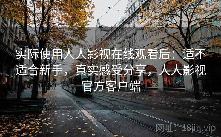 实际使用人人影视在线观看后:适不适合新手,真实感受分享,人人影视官方客户端 第2张 实际使用人人影视在线观看后:适不适合新手,真实感受分享,人人影视官方客户端 第2张