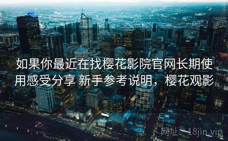 如果你最近在找樱花影院官网长期使用感受分享 新手参考说明，樱花观影