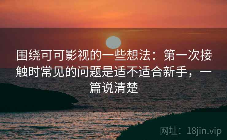 围绕可可影视的一些想法：第一次接触时常见的问题是适不适合新手，一篇说清楚  第2张
