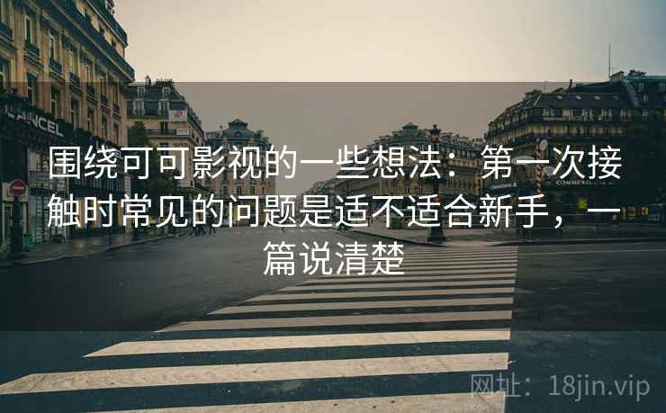 围绕可可影视的一些想法：第一次接触时常见的问题是适不适合新手，一篇说清楚
