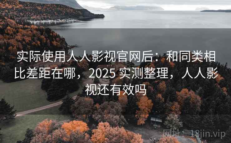实际使用人人影视官网后：和同类相比差距在哪，2025 实测整理，人人影视还有效吗