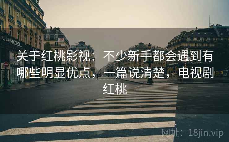 关于红桃影视：不少新手都会遇到有哪些明显优点，一篇说清楚，电视剧红桃  第2张