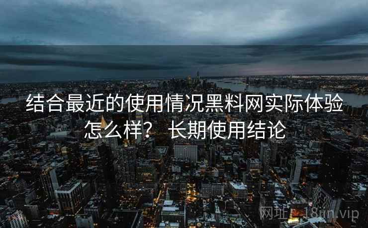 结合最近的使用情况黑料网实际体验怎么样? 长期使用结论