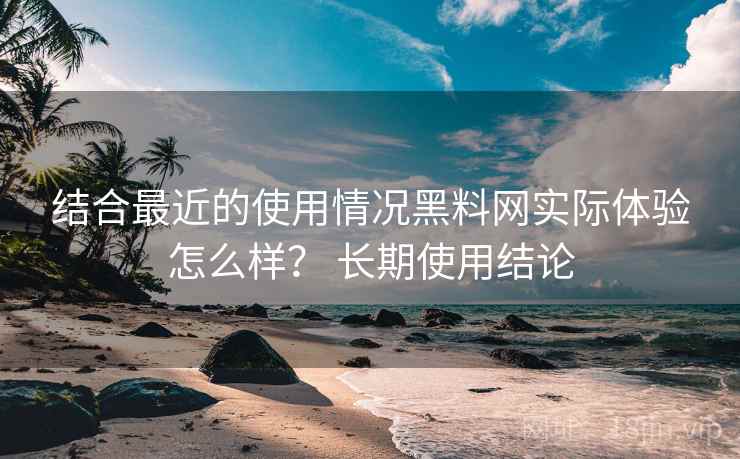 结合最近的使用情况黑料网实际体验怎么样? 长期使用结论 第2张 结合最近的使用情况黑料网实际体验怎么样? 长期使用结论 第2张