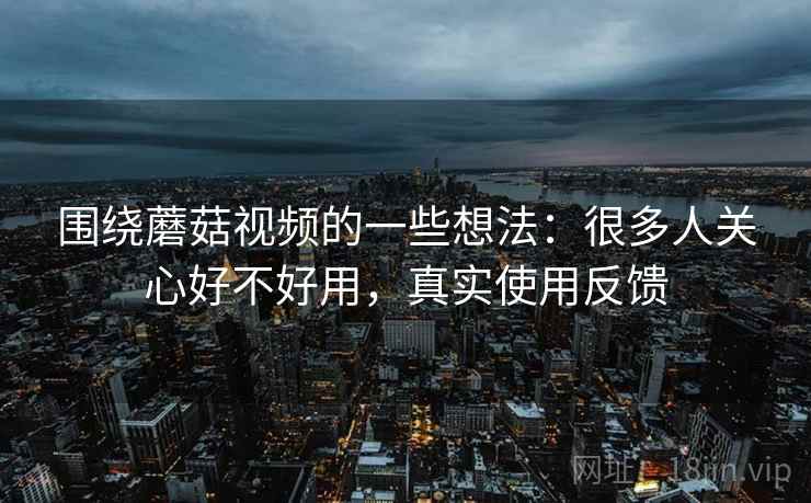 围绕蘑菇视频的一些想法：很多人关心好不好用，真实使用反馈