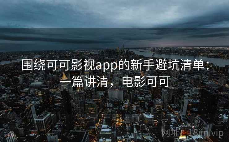 围绕可可影视app的新手避坑清单:一篇讲清,电影可可