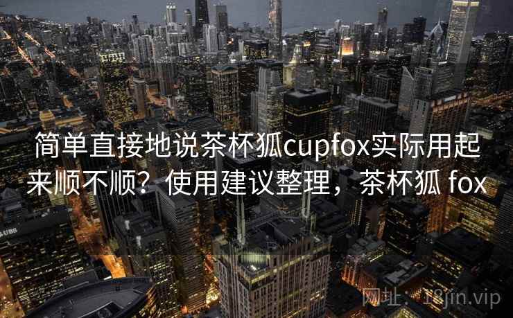简单直接地说茶杯狐cupfox实际用起来顺不顺?使用建议整理,茶杯狐 fox 第2张 简单直接地说茶杯狐cupfox实际用起来顺不顺?使用建议整理,茶杯狐 fox 第2张