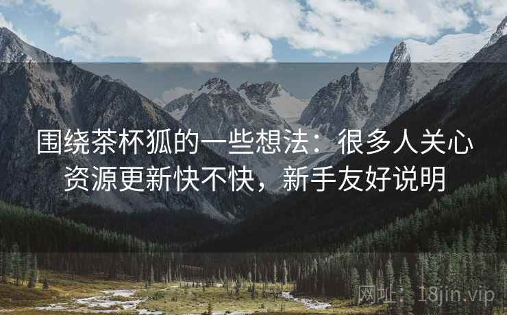围绕茶杯狐的一些想法:很多人关心资源更新快不快,新手友好说明