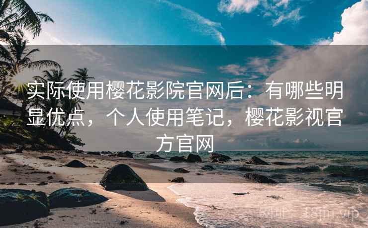 实际使用樱花影院官网后：有哪些明显优点，个人使用笔记，樱花影视官方官网