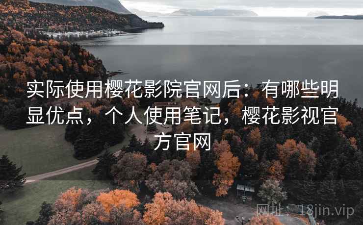 实际使用樱花影院官网后:有哪些明显优点,个人使用笔记,樱花影视官方官网 第2张 实际使用樱花影院官网后:有哪些明显优点,个人使用笔记,樱花影视官方官网 第2张