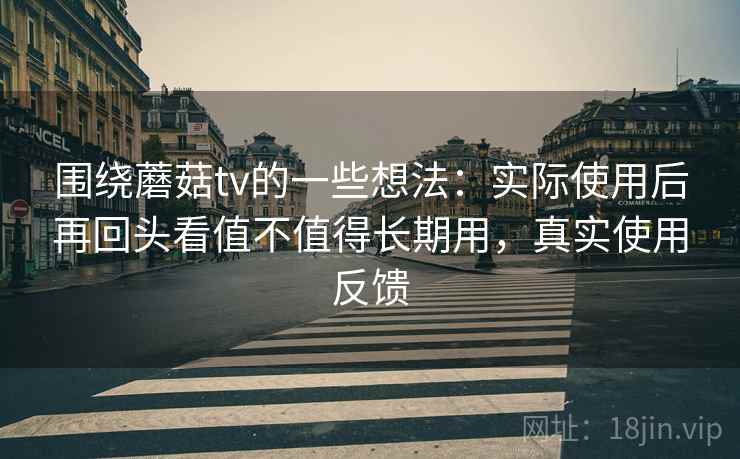 围绕蘑菇tv的一些想法:实际使用后再回头看值不值得长期用,真实使用反馈 第2张 围绕蘑菇tv的一些想法:实际使用后再回头看值不值得长期用,真实使用反馈 第2张