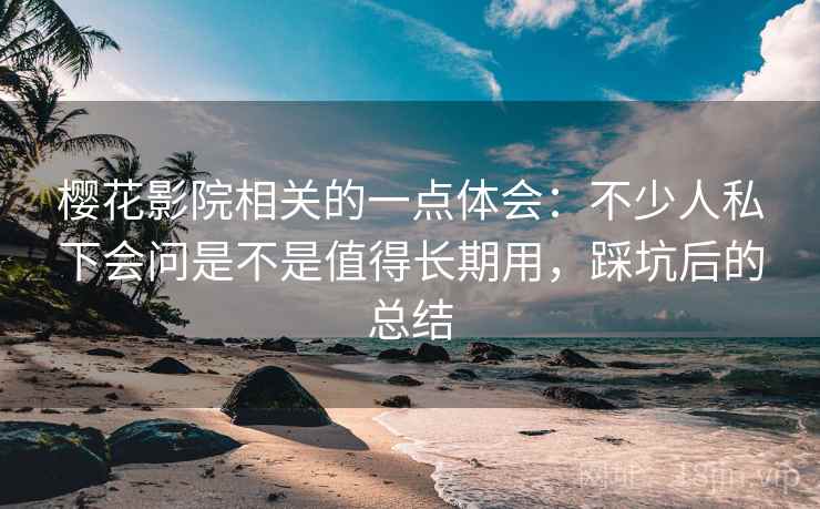 樱花影院相关的一点体会：不少人私下会问是不是值得长期用，踩坑后的总结