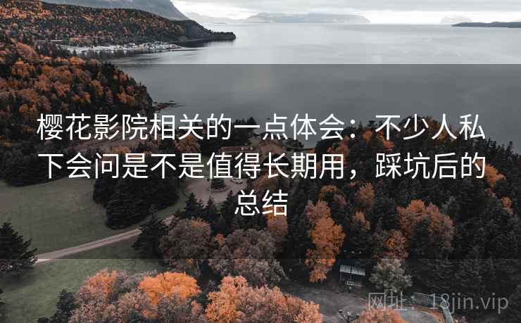 樱花影院相关的一点体会:不少人私下会问是不是值得长期用,踩坑后的总结 第2张 樱花影院相关的一点体会:不少人私下会问是不是值得长期用,踩坑后的总结 第2张