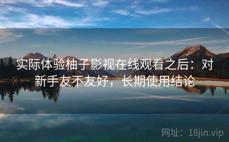 实际体验柚子影视在线观看之后:对新手友不友好,长期使用结论
