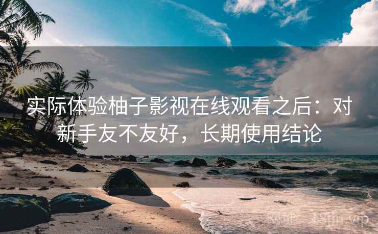 实际体验柚子影视在线观看之后：对新手友不友好，长期使用结论  第2张