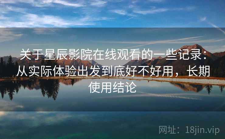 关于星辰影院在线观看的一些记录：从实际体验出发到底好不好用，长期使用结论  第2张