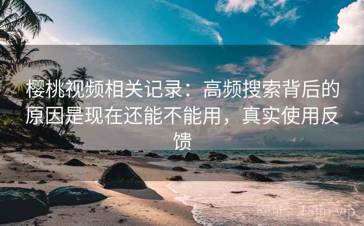 樱桃视频相关记录:高频搜索背后的原因是现在还能不能用,真实使用反馈 第2张 樱桃视频相关记录:高频搜索背后的原因是现在还能不能用,真实使用反馈 第2张