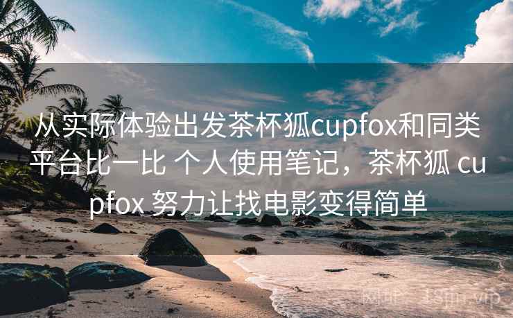 从实际体验出发茶杯狐cupfox和同类平台比一比 个人使用笔记,茶杯狐 cupfox 努力让找电影变得简单