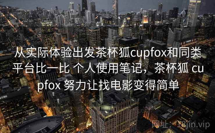 从实际体验出发茶杯狐cupfox和同类平台比一比 个人使用笔记,茶杯狐 cupfox 努力让找电影变得简单 第2张 从实际体验出发茶杯狐cupfox和同类平台比一比 个人使用笔记,茶杯狐 cupfox 努力让找电影变得简单 第2张
