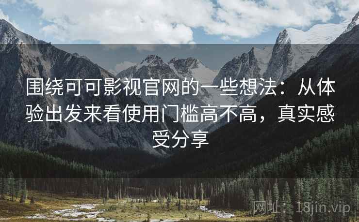 围绕可可影视官网的一些想法：从体验出发来看使用门槛高不高，真实感受分享  第2张