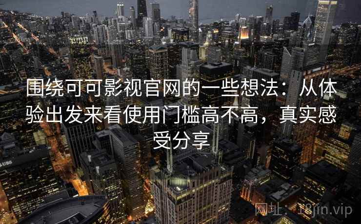 围绕可可影视官网的一些想法:从体验出发来看使用门槛高不高,真实感受分享