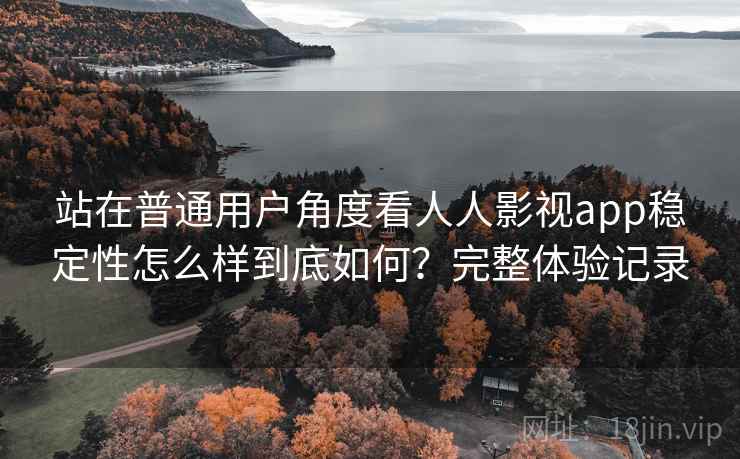站在普通用户角度看人人影视app稳定性怎么样到底如何?完整体验记录