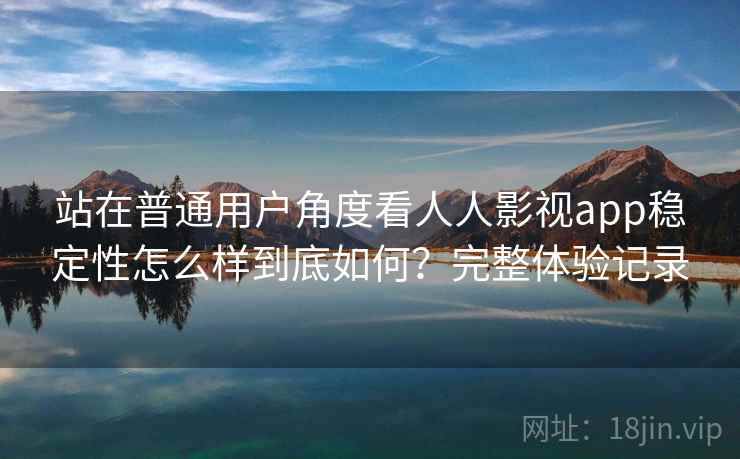 站在普通用户角度看人人影视app稳定性怎么样到底如何？完整体验记录  第2张
