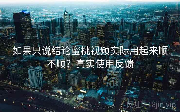 如果只说结论蜜桃视频实际用起来顺不顺？真实使用反馈