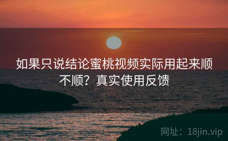 如果只说结论蜜桃视频实际用起来顺不顺？真实使用反馈  第2张