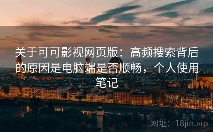 关于可可影视网页版:高频搜索背后的原因是电脑端是否顺畅,个人使用笔记 第2张 关于可可影视网页版:高频搜索背后的原因是电脑端是否顺畅,个人使用笔记 第2张