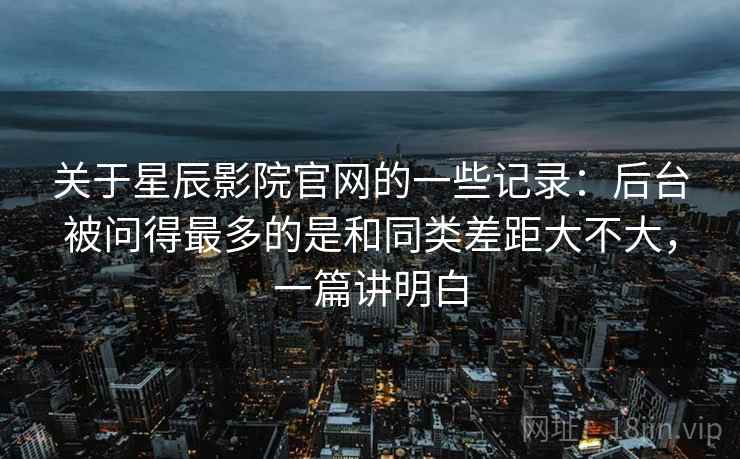 关于星辰影院官网的一些记录：后台被问得最多的是和同类差距大不大，一篇讲明白  第2张
