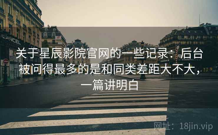 关于星辰影院官网的一些记录:后台被问得最多的是和同类差距大不大,一篇讲明白