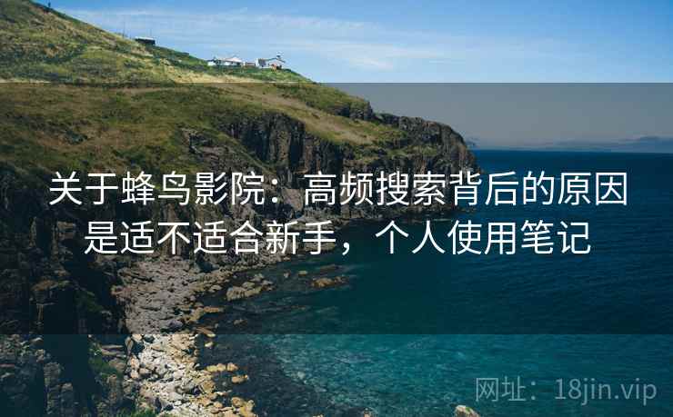 关于蜂鸟影院:高频搜索背后的原因是适不适合新手,个人使用笔记