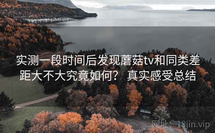实测一段时间后发现蘑菇tv和同类差距大不大究竟如何? 真实感受总结 第2张 实测一段时间后发现蘑菇tv和同类差距大不大究竟如何? 真实感受总结 第2张