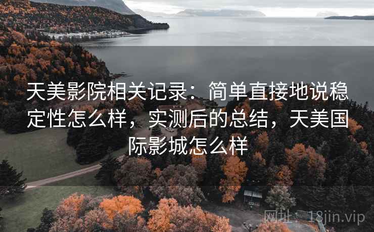 天美影院相关记录:简单直接地说稳定性怎么样,实测后的总结,天美国际影城怎么样