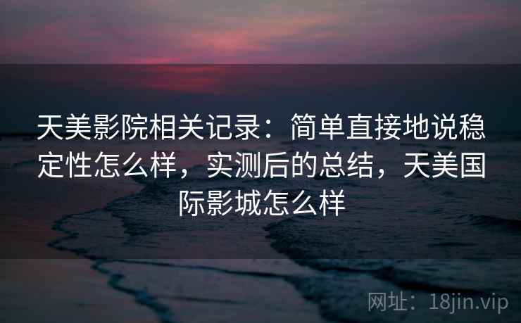 天美影院相关记录:简单直接地说稳定性怎么样,实测后的总结,天美国际影城怎么样 第2张 天美影院相关记录:简单直接地说稳定性怎么样,实测后的总结,天美国际影城怎么样 第2张