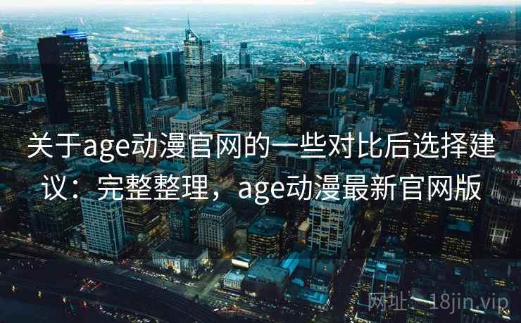 关于age动漫官网的一些对比后选择建议:完整整理,age动漫最新官网版