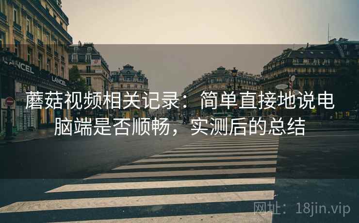 蘑菇视频相关记录：简单直接地说电脑端是否顺畅，实测后的总结  第2张