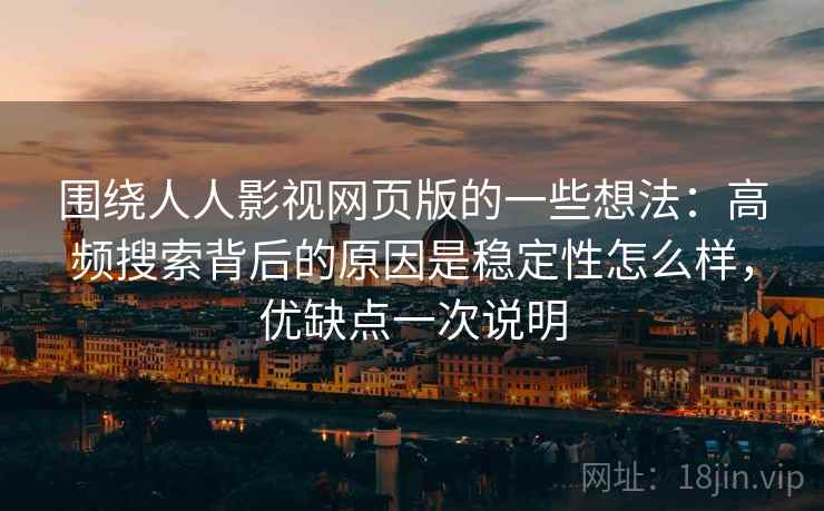 围绕人人影视网页版的一些想法:高频搜索背后的原因是稳定性怎么样,优缺点一次说明