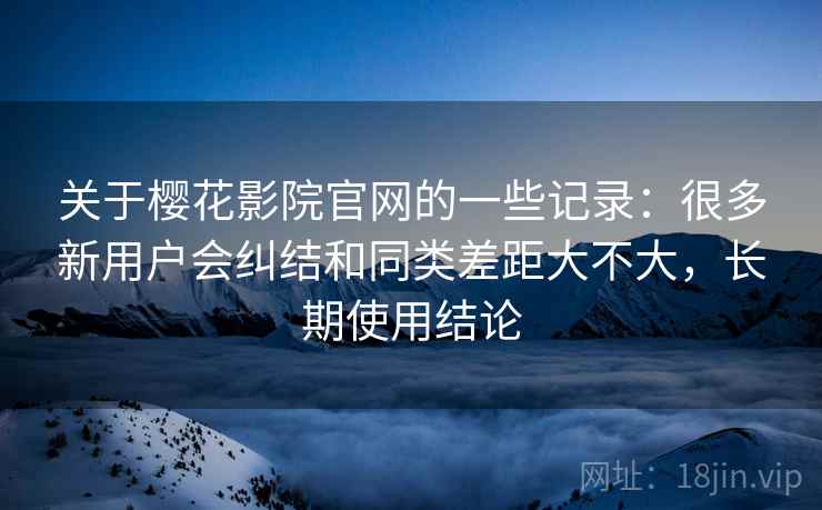 关于樱花影院官网的一些记录:很多新用户会纠结和同类差距大不大,长期使用结论 第2张 关于樱花影院官网的一些记录:很多新用户会纠结和同类差距大不大,长期使用结论 第2张