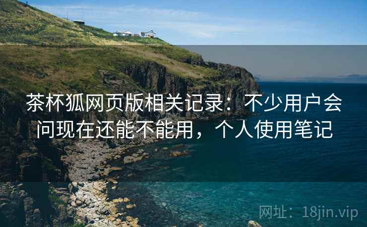 茶杯狐网页版相关记录:不少用户会问现在还能不能用,个人使用笔记 第2张 茶杯狐网页版相关记录:不少用户会问现在还能不能用,个人使用笔记 第2张