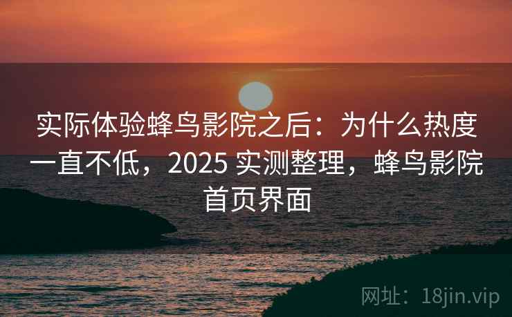 实际体验蜂鸟影院之后:为什么热度一直不低,2025 实测整理,蜂鸟影院首页界面