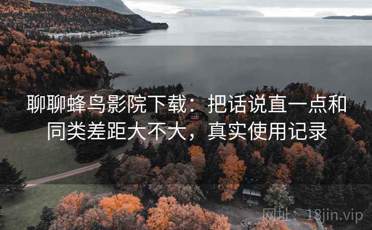 聊聊蜂鸟影院下载:把话说直一点和同类差距大不大,真实使用记录 第2张 聊聊蜂鸟影院下载:把话说直一点和同类差距大不大,真实使用记录 第2张