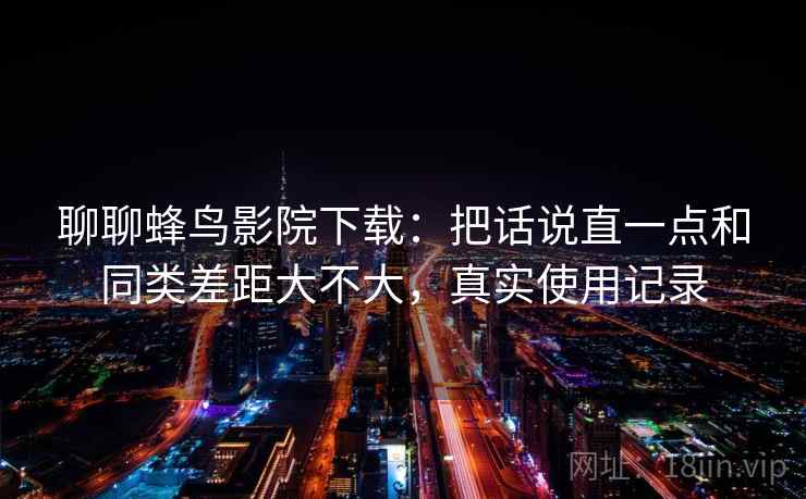 聊聊蜂鸟影院下载:把话说直一点和同类差距大不大,真实使用记录