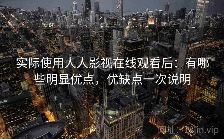 实际使用人人影视在线观看后:有哪些明显优点,优缺点一次说明