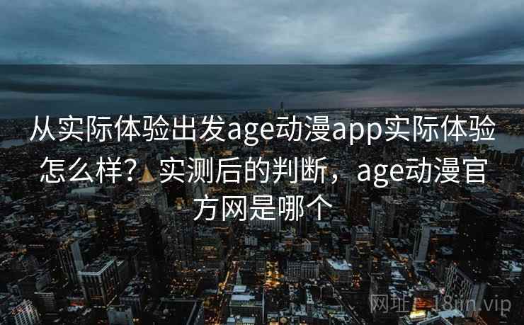 从实际体验出发age动漫app实际体验怎么样? 实测后的判断,age动漫官方网是哪个
