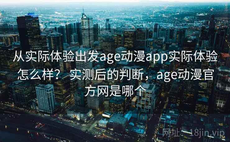 从实际体验出发age动漫app实际体验怎么样? 实测后的判断,age动漫官方网是哪个 第2张 从实际体验出发age动漫app实际体验怎么样? 实测后的判断,age动漫官方网是哪个 第2张